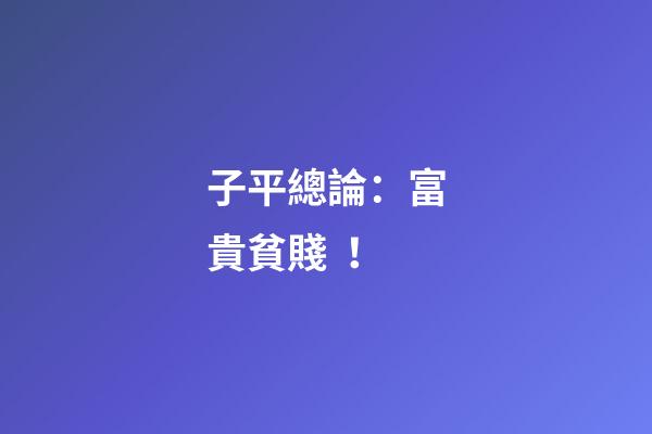 子平總論：富貴貧賤！
